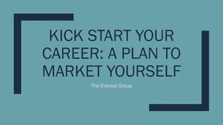 KICK START YOUR
CAREER: A PLAN TO
MARKET YOURSELF
The Everest Group
 
