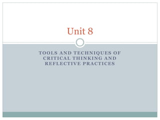 TOOLS AND TECHNIQUES OF
CRITICAL THINKING AND
REFLECTIVE PRACTICES
Unit 8
 