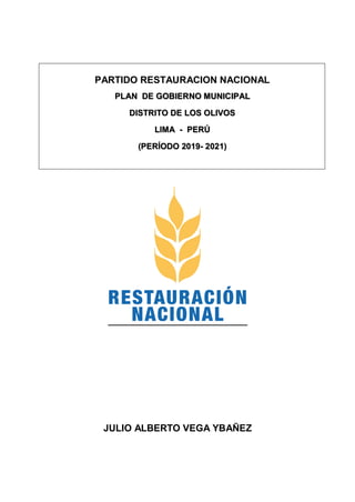 PARTIDO RESTAURACION NACIONAL
PLAN DE GOBIERNO MUNICIPAL
DISTRITO DE LOS OLIVOS
LIMA - PERÚ
(PERÍODO 2019- 2021)
JULIO ALBERTO VEGA YBAÑEZ
 