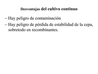 Desventajas del cultivo continuo
- Hay peligro de contaminación
- Hay peligro de pérdida de estabilidad de la cepa,
sobretodo en recombinantes.
 