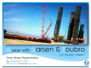 A year with Larsen & Toubro
Time Wrap Presentation
By Jaiprakash A. Patil
( E&I Execution | Jack Up Rig Sagar Uday )
( 21st July 2012 – Present )
 