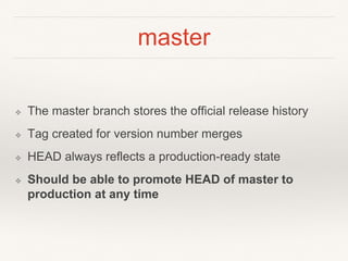 master
❖ The master branch stores the official release history
❖ Tag created for version number merges
❖ HEAD always reflects a production-ready state
❖ Should be able to promote HEAD of master to
production at any time
 