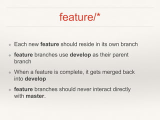 feature/*
❖ Each new feature should reside in its own branch
❖ feature branches use develop as their parent
branch
❖ When a feature is complete, it gets merged back
into develop
❖ feature branches should never interact directly
with master.
 
