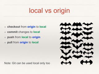 local vs origin
❖ checkout from origin to local
❖ commit changes to local
❖ push from local to origin
❖ pull from origin to local
Note: Git can be used local only too
 