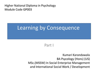 Learning by Consequence
Part I
Higher National Diploma in Psychology
Module Code GP003
Kumari Karandawala
BA Psycology (Hons) (US)
MSc.(MSSW) In Social Enterprise Management
and International Social Work / Development
 