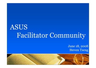 ASUS
  Facilitator Community
                 June 18, 2008
                  Steven Tseng


                          1