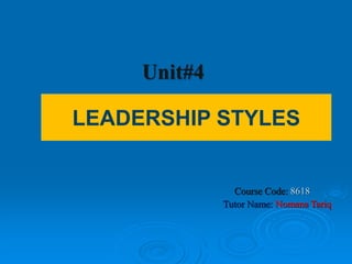 Unit#4
Course Code: 8618
Tutor Name: Nomana Tariq
LEADERSHIP STYLES
 