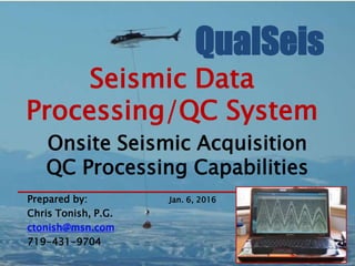 QualSeis
Seismic Data
Processing/QC System
Onsite Seismic Acquisition
QC Processing Capabilities
Prepared by: Jan. 6, 2016
Chris Tonish, P.G.
ctonish@msn.com
719-431-9704
 