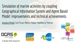 Simulation of marine activities by coupling
Geographical Information System and Agent Based
Model: improvements and technical achievements
Annalisa Minelli, Cyril Tissot, Mathias Rouan, Matthieu Le Tixerant
12 October 2016, Perugia (IT)
 