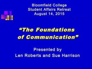 “The Foundations
of Communication”
Presented by
Len Roberts and Sue Harrison
Bloomfield College
Student Affairs Retreat
August 14, 2015
 