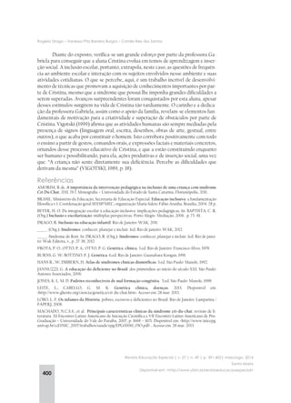 400
Rogério Drago – Vanessa Pita Barreira Burgos – Camila Reis dos Santos
Revista Educação Especial | v. 27 | n. 49 | p. 391-402| maio/ago. 2014
Santa Maria
Disponível em: <http://www.ufsm.br/revistaeducacaoespecial>
Diante do exposto, verifica-se um grande esforço por parte da professora Ga-
briela para conseguir que a aluna Cristina evolua em temos de aprendizagem e inser-
ção social. A inclusão escolar, portanto, extrapola, neste caso, as questões de frequên-
cia ao ambiente escolar e interação com os sujeitos envolvidos nesse ambiente e suas
atividades cotidianas. O que se percebe, aqui, é um trabalho incrível de desenvolvi-
mento de técnicas que promovam a aquisição de conhecimentos importantes por par-
te de Cristina, mesmo que a síndrome que possui lhe imponha grandes dificuldades a
serem superadas. Avanços surpreendentes foram conquistados por esta aluna, apesar
desses estímulos surgirem na vida de Cristina tão tardiamente. O carinho e a dedica-
ção da professora Gabriela, assim como o apoio da família, revelam-se elementos fun-
damentais de motivação para a criatividade e superação de obstáculos por parte de
Cristina. Vigotski (1999) afirma que as atividades humanas são sempre mediadas pela
presença de signos (linguagem oral, escrita, desenhos, obras de arte, gestual, entre
outros), o que acaba por constituir o homem. Isto corrobora positivamente com todo
o ensino a partir de gestos, comandos orais, e expressões faciais e materiais concretos,
oriundos desse processo educativo de Cristina, e que a estão constituindo enquanto
ser humano e possibilitando, para ela, ações produtivas e de inserção social, uma vez
que: “A criança não sente diretamente sua deficiência. Percebe as dificuldades que
derivam da mesma” (VIGOTSKI, 1989, p. 18).
Referências
AMORIM, R de. A importância da intervenção pedagógica na inclusão de uma criança com síndrome
Cri Du Chat. 2011. 76 f. Monografia – Universidade do Estado de Santa Catarina, Florianópolis, 2011.
BRASIL. Ministério da Educação, Secretaria de Educação Especial. Educação inclusiva: a fundamentação
filosófica v.1. Coordenação geral SEESP/MEC; organização Maria Salete Fábio Aranha. Brasília, 2004. 28 p.
BEYER, H. O. Da integração escolar à educação inclusiva: implicações pedagógicas. In: BAPTISTA, C. R.
(Org.) Inclusão e escolarização: múltiplas perspectivas. Porto Alegre: Mediação, 2006. p. 73 -81.
DRAGO, R. Inclusão na educação infantil. Rio de Janeiro: WAK, 2011.
______. (Org.). Síndromes: conhecer, planejar e incluir. 1ed. Rio de janeiro: WAK, 2012.
______. Síndrome de Rett. In: DRAGO, R. (Org.). Síndromes: conhecer, planejar e incluir. 1ed. Rio de janei-
ro: Wak Editora, v., p. 27-38, 2012.
FROTA, P. O.; OTTO, P. A.; OTTO, P. G. Genética clínica. 3.ed. Rio de Janeiro: Francisco Alves, 1978.
BURNS, G. W; BOTTINO, P. J. Genética. 6.ed. Rio de Janeiro: Guanabara Koogan, 1991.
HANS R., W; DIBBERN, H. Atlas de síndromes clínicas dismórficas. 3.ed. São Paulo: Manole, 1992.
JANNUZZI, G. A educação do deficiente no Brasil: dos primórdios ao início do século XXI. São Paulo:
Autores Associados, 2006.
JONES, K. L. M. D. Padrões reconhecíveis de mal formação congênita. 5.ed. São Paulo: Manole, 1998.
LEITE, L.; CABELLO, G. M. K. Genética clínica, doenças. 2013. Disponível em:
<http://www.ghente.org/ciencia/genetica/cri-du-chat.htm>. Acesso em: 28 mar. 2013.
LOBO, L. F. Os infames da História: pobres, escravos e deficientes no Brasil. Rio de Janeiro: Lamparina /
FAPERJ, 2008.
MACHADO, N.C.S.S.; et al. Principais características clínicas da síndrome cri-du-chat: revisão de li-
teratura. XI Encontro Latino Americano de Iniciação Científica e VII Encontro Latino Americano de Pós-
Graduação – Universidade do Vale do Paraíba, 2007, p. 1668 – 1671. Disponível em: <http://www.inicepg.
univap.br/cd/INIC_2007/trabalhos/saude/epg/EPG00061_05O.pdf> . Acesso em: 28 mar. 2013.
 