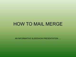 HOW TO MAIL MERGE
AN INFORMATIVE SLIDESHOW PRESENTATION…..
 