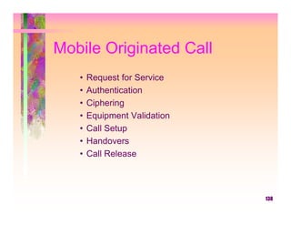 Mobile Originated Call
   •   Request for Service
   •   Authentication
   •   Ciphering
   •   Equipment Validation
   •   Call Setup
   •   Handovers
   •   Call Release



                              138
 