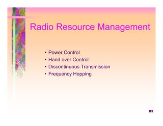Radio Resource Management

   •   Power Control
   •   Hand over Control
   •   Discontinuous Transmission
   •   Frequency Hopping




                                    143
 