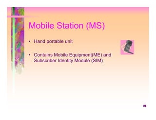 Mobile Station (MS)
• Hand portable unit

• Contains Mobile Equipment(ME) and
  Subscriber Identity Module (SIM)




                                      178
 