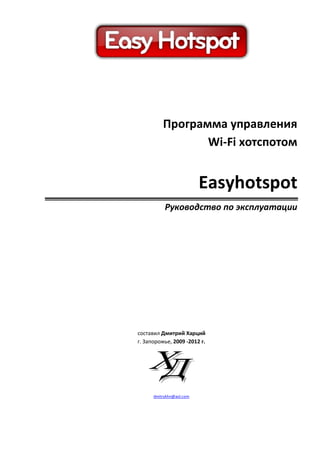 Программа управления 
Wi-Fi хотспотом 
Easyhotspot 
Руководство по эксплуатации 
составил Дмитрий Харций 
г. Запорожье, 2009 -2012 г. 
dmitrykhn@aol.com 
 