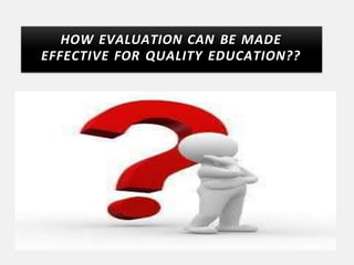 HOW EVALUATION CAN BE MADE
EFFECTIVE FOR QUALITY EDUCATION??