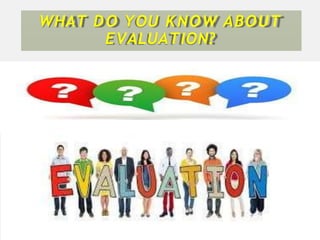 WHAT D O YOU KNOW ABOUT
EVALUATION?