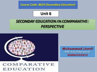 SECONDAY EDUCATION IN COMPARATIVE
PERSPECTIVE
Course Code: 8624 (Secondary Education)
Muhammad Jamil
PhD Sch.(Education)
03004255912
Unit 6
 