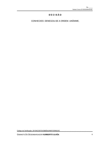 D E C I S Ã O
CONHECIDO. DENEGOU-SE A ORDEM. UNÂNIME.
Fls. _____
Habeas Corpus 20150020089405HBC
Código de Verificação :2015ACOS7GVQMZNJXN97VOW8JOC
GABINETE DO DESEMBARGADOR HUMBERTO ULHÔA 8
 