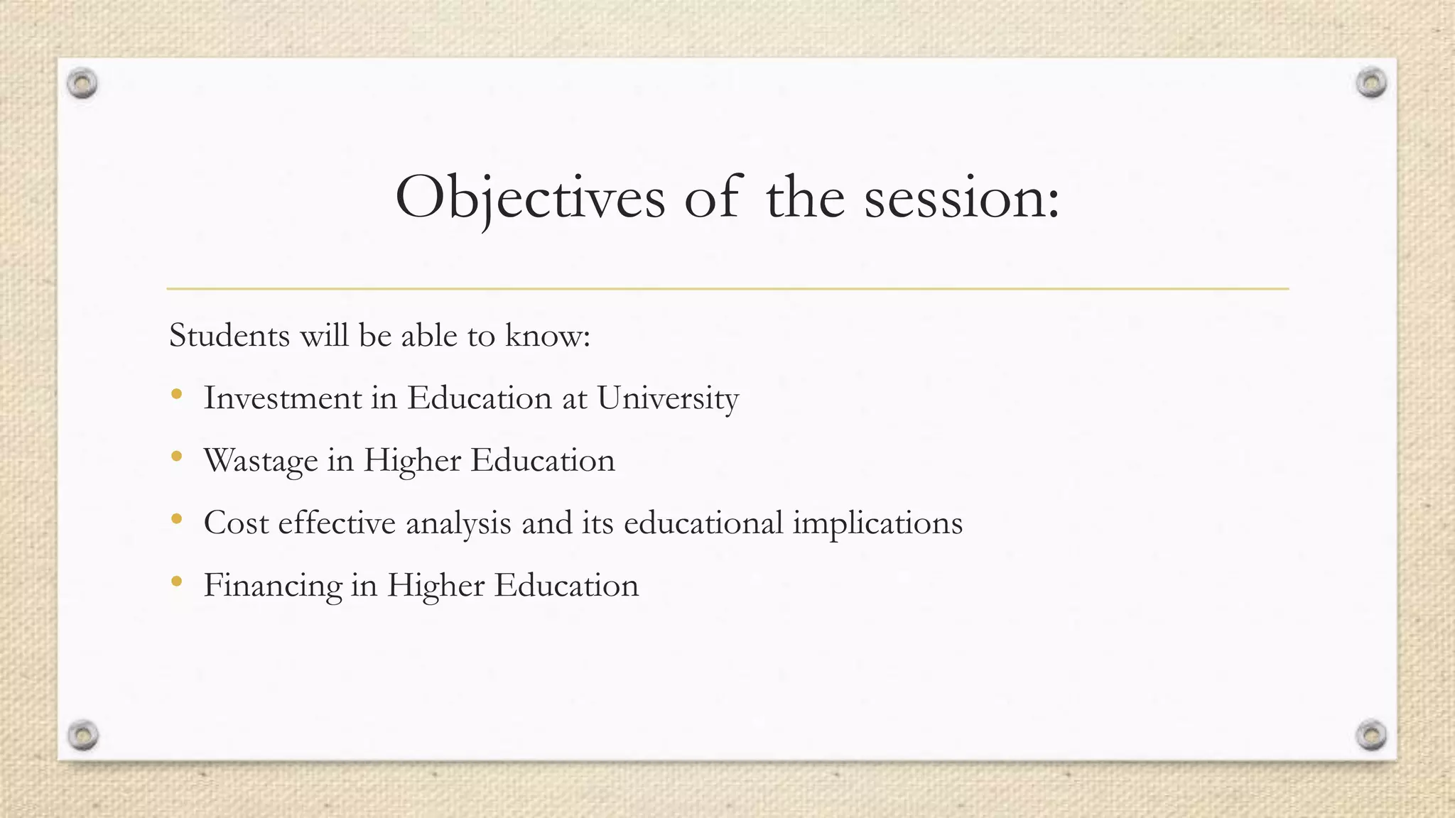 Objectives of the session:
Students will be able to know:
• Investment in Education at University
• Wastage in Higher Education
• Cost effective analysis and its educational implications
• Financing in Higher Education
 