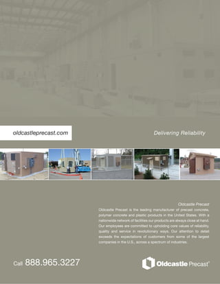 oldcastleprecast.com
Oldcastle Precast
Oldcastle Precast is the leading manufacturer of precast concrete,
polymer concrete and plastic products in the United States. With a
nationwide network of facilities our products are always close at hand.
Our employees are committed to upholding core values of reliability,
quality and service in revolutionary ways. Our attention to detail
exceeds the expectations of customers from some of the largest
companies in the U.S., across a spectrum of industries.
Delivering Reliability
Call 888.965.3227
 