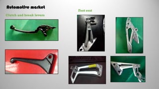 Automotive market
Clutch and break levers
Foot rest
 