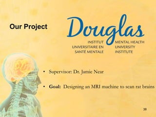 Our Project
• Supervisor: Dr. Jamie Near
• Goal: Designing an MRI machine to scan rat brains
38
 