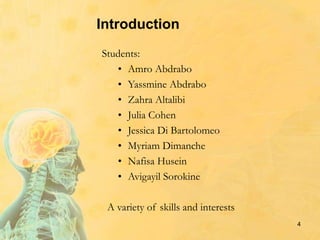 Introduction
Students:
• Amro Abdrabo
• Yassmine Abdrabo
• Zahra Altalibi
• Julia Cohen
• Jessica Di Bartolomeo
• Myriam Dimanche
• Nafisa Husein
• Avigayil Sorokine
4
A variety of skills and interests
 