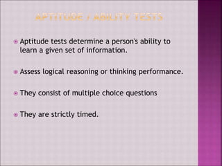  Aptitude tests determine a person's ability to
learn a given set of information.
 Assess logical reasoning or thinking performance.
 They consist of multiple choice questions
 They are strictly timed.
 
