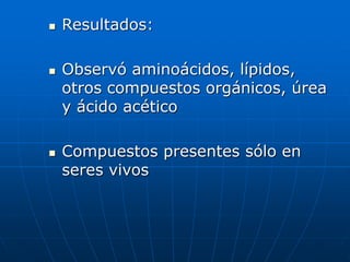  Resultados:
 Observó aminoácidos, lípidos,
otros compuestos orgánicos, úrea
y ácido acético
 Compuestos presentes sólo en
seres vivos
 