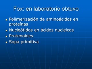 Fox: en laboratorio obtuvo
 Polimerización de aminoácidos en
proteínas
 Nucleótidos en ácidos nucleicos
 Protenoides
 Sopa primitiva
 
