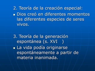 2. Teoría de la creación especial:
 Dios creó en diferentes momentos
las diferentes especies de seres
vivos.
3. Teoría de la generación
espontánea (s. XVI )
 La vida podía originarse
espontáneamente a partir de
materia inanimada.
 