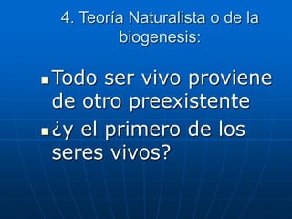  Todo ser vivo proviene
de otro preexistente
 ¿y el primero de los
seres vivos?
4. Teoría Naturalista o de la
biogenesis:
 