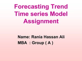 Forecasting Trend
Time series Model
Assignment
Name: Rania Hassan Ali
MBA : Group ( A )
 