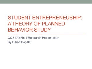 STUDENT ENTREPRENEUSHIP:
A THEORY OF PLANNED
BEHAVIOR STUDY
COS479 Final Research Presentation
By David Capelli
 