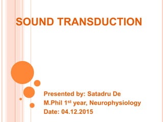 SOUND TRANSDUCTION
Presented by: Satadru De
M.Phil 1st year, Neurophysiology
Date: 04.12.2015
 