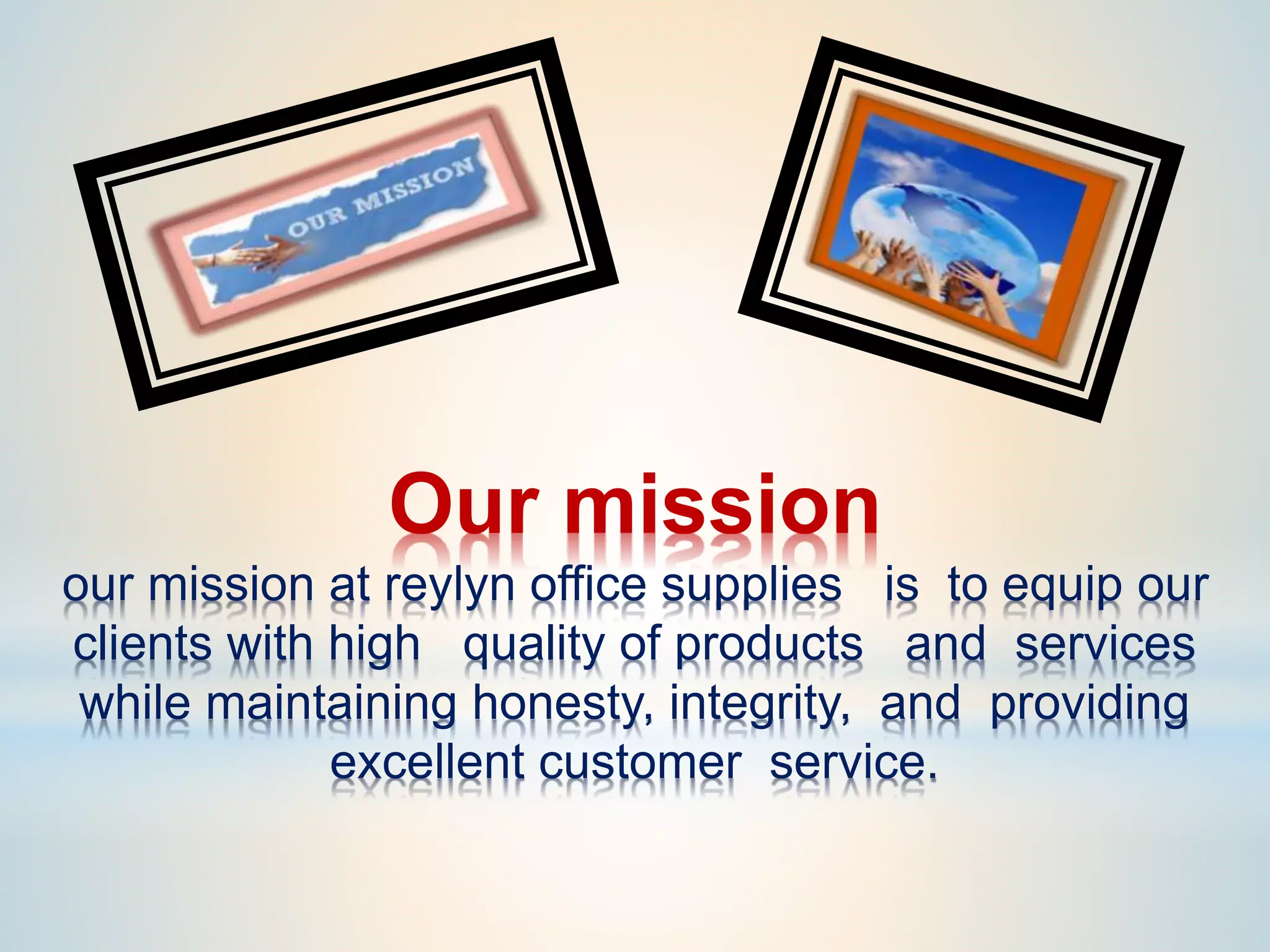 Our mission
our mission at reylyn office supplies is to equip our
clients with high quality of products and services
while maintaining honesty, integrity, and providing
excellent customer service.
 