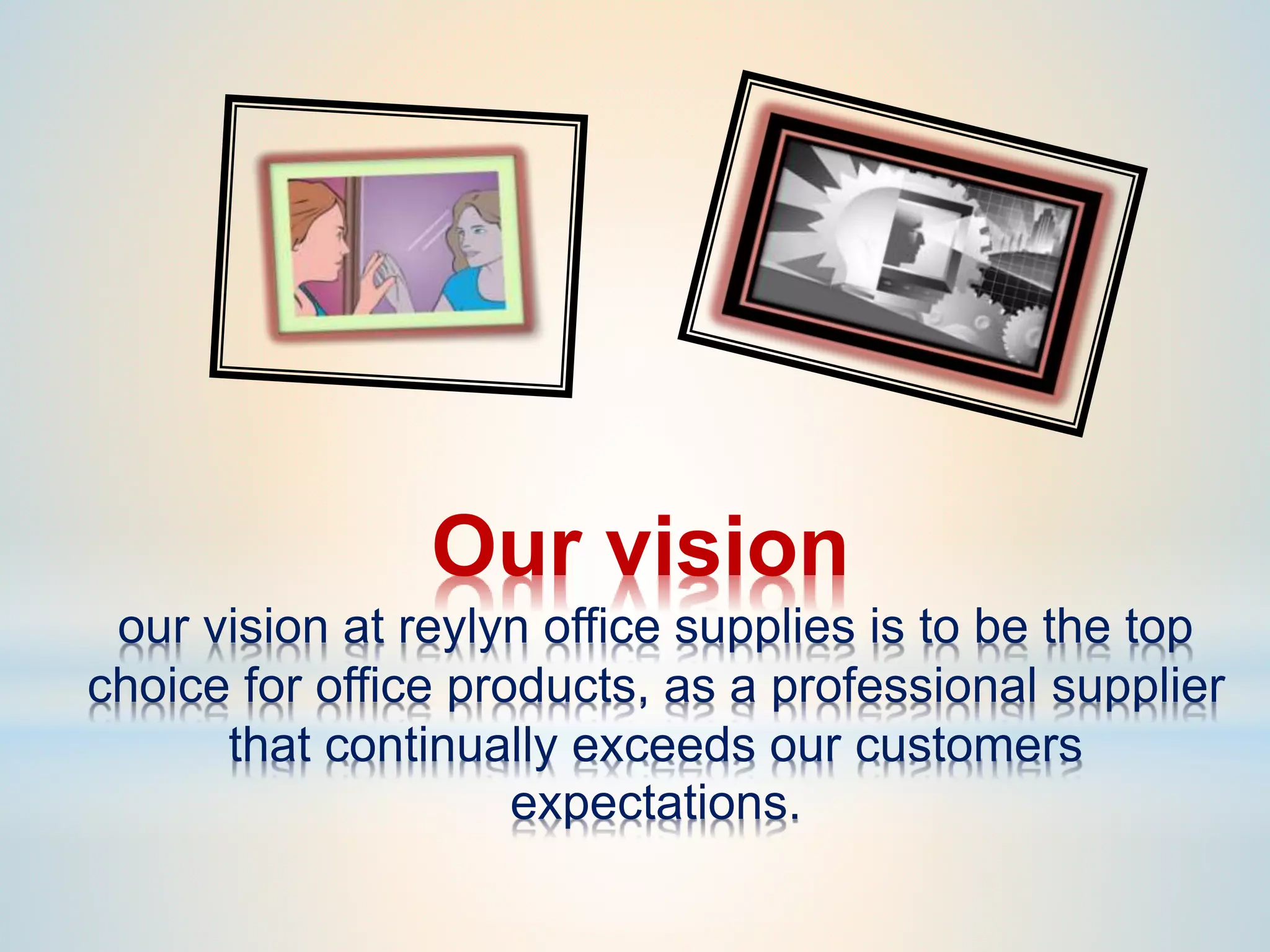 Our vision
our vision at reylyn office supplies is to be the top
choice for office products, as a professional supplier
that continually exceeds our customers
expectations.
 