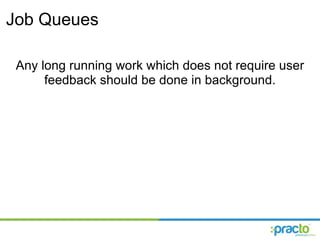 Job Queues  Any long running work which does not require user feedback should be done in background. 