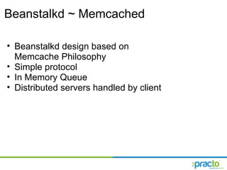 Beanstalkd ~ Memcached Beanstalkd design based on Memcache Philosophy Simple protocol In Memory Queue Distributed servers handled by client 