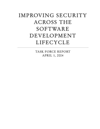 IMPROVING SECURITY
ACROSS THE
SOFTWARE
DEVELOPMENT
LIFECYCLE
TASK FORCE REPORT
APRIL 1, 2004
 