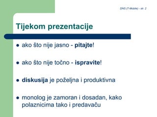 DNS (T-Mobile) - str. 2
Tijekom prezentacije
 ako što nije jasno - pitajte!
 ako što nije točno - ispravite!
 diskusija je poželjna i produktivna
 monolog je zamoran i dosadan, kako
polaznicima tako i predavaču
 