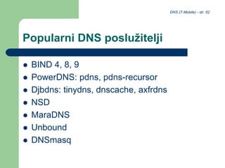 DNS (T-Mobile) - str. 62
Popularni DNS poslužitelji
 BIND 4, 8, 9
 PowerDNS: pdns, pdns-recursor
 Djbdns: tinydns, dnscache, axfrdns
 NSD
 MaraDNS
 Unbound
 DNSmasq
 