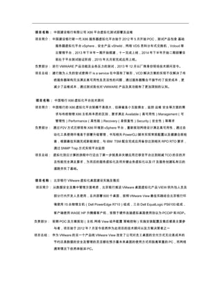 项目名称： 中国建设银行有限公司 X86 平台虚拟化测试部署及运维
项目简介： 中国建设银行新一代 X86 服务器虚拟化平台始于 2012 年 5 月开始 POC，测试产品包含 基础
服务器虚拟化平台 vSphere，安全产品 vSheild，网络 VDS 思科分布式交换机，Vcloud 等
云管理平台，2013 年下半年一期开始搭建，十一完成上线，2014 年下半年开始二期部署目
前处于平台测试验证阶段，2015 年元月前完成应用上线。
负责部分： 进行 VMWARE 产品功能及业务压力的测试，2013 年 12 月以厂商身份现场技术顾问至今。
项目总结： 建行敢为人先的尝试使得 IT is a service 在中国有了雏形，VCD 解决方案的实现不仅解决了传
统服务器架构无法满足高可用性及灵活性的问题，通过服务器整合不接节约了投资成本，更
减少了运维成本，通过测试我也对 VMWARE 产品及其功能有了更加深刻的认知。
项目名称： 中国银行 X86 虚拟化平台技术顾问
项目简介： 中国银行的 X86 虚拟化平台规模不是很大，但麻雀虽小五脏俱全，监控 运维 安全等方面的需
求与传统物理 X86 主机有本质的区别，要求满足 Available（高可用性）Management（可
管理性）Performance（高性能）Recovery（易恢复性）Security（安全性）等需求
负责部分： 通过 P2V 方式迁移现有 X86 环境到 vSphere 平台，重新规划网络设计满足高可用性，通过自
动化工具使得环境易于部署升级管理，书写相关 PowerCLI 脚本实现常规配置以及健康合规检
查，根据最佳实践完成新能调优，与 IBM TSM 配合完成应用备份达到相关 RPO RTO 要求，
通过 SNMP Trap 方式实现平台监控
项目总结： 虚拟化到云计算的旅程中行迈出了第一步就是非关键应用迁移至平台达到削减 TCO 的目的并
且性能完全满足要求，为而后的服务虚拟化及将关键业务虚拟化以及 IT 及服务创建私有云的
道路夯实了基础。
项目名称： 北京银行 VMware 虚拟化桌面建设实施及售后
项目简介： 从数据安全及集中管理方面考虑，北京银行推送 VMware 桌面虚拟化产品 VIEW 供外包人员及
部分行内开发人员使用，总共部署 600 个桌面，按照 VMware View 最佳实践结合北京银行环
境使用 15 台物理主机（Dell PowerEdge R710）组成，三台 Dell EqualLogic PS6100 组成，
客户端使用 WASE HP 升腾瘦客户机，受限于硬件连接虚拟桌面使用协议为 PCOIP 和 RDP。
负责部分： 前期 POC 及方案规划（主机 网络 View 组件配置 策略控制）实施安装配置及售后都是主要参
与者，项目始于 2012 年 7 月至今依然作为此项目的技术顾问以及方案决策者之一
项目总结： 作为 VMware 的另一个产品线 VMware View 改变了公司对员工桌面的交付方式无论是成本的
节约还是数据的安全及管理的灵活都在预示着未来桌面的使用方式将脱离笨重的 PC，而网络
通常情况下依然体验如 PC。
 