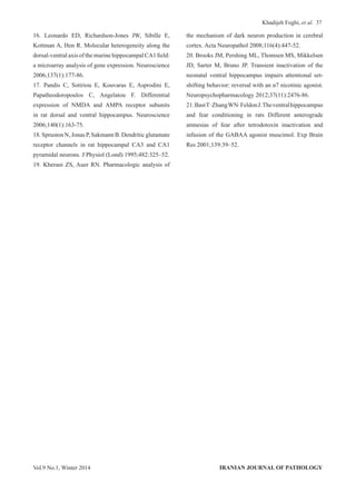37
IRANIAN JOURNAL OF PATHOLOGYVol.9 No.1, Winter 2014
Khadijeh Foghi, et al.
16. Leonardo ED, Richardson-Jones JW, Sibille E,
Kottman A, Hen R. Molecular heterogeneity along the
dorsal-ventral axis of the murine hippocampal CA1 field:
a microarray analysis of gene expression. Neuroscience
2006;137(1):177-86.
17. Pandis C, Sotiriou E, Kouvaras E, Asprodini E,
Papatheodoropoulos C, Angelatou F. Differential
expression of NMDA and AMPA receptor subunits
in rat dorsal and ventral hippocampus. Neuroscience
2006;140(1):163-75.
18. Spruston N, Jonas P, Sakmann B. Dendritic glutamate
receptor channels in rat hippocampal CA3 and CA1
pyramidal neurons. J Physiol (Lond) 1995;482:325–52.
19. Kherani ZS, Auer RN. Pharmacologic analysis of
the mechanism of dark neuron production in cerebral
cortex. Acta Neuropathol 2008;116(4):447-52.
20. Brooks JM, Pershing ML, Thomsen MS, Mikkelsen
JD, Sarter M, Bruno JP. Transient inactivation of the
neonatal ventral hippocampus impairs attentional set-
shifting behavior: reversal with an α7 nicotinic agonist.
Neuropsychopharmacology 2012;37(11):2476-86.
21.BastT·ZhangWN·FeldonJ.Theventralhippocampus
and fear conditioning in rats Different anterograde
amnesias of fear after tetrodotoxin inactivation and
infusion of the GABAA agonist muscimol. Exp Brain
Res 2001;139:39–52.
 