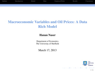 Outline Introduction Model Data Empirical Work Results Conclusion
Macroeconomic Variables and Oil Prices: A Data
Rich Model
Hanan Naser
Department of Economics
The University of Shefﬁeld
March 17, 2013
1 / 26
 