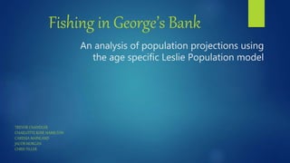 An analysis of population projections using
the age specific Leslie Population model
TREVOR CHANDLER
CHARLOTTE ROSE HAMILTON
CARESSA MAINLAND
JACOB MORGAN
CHRIS TILLER
Fishing in George’s Bank
 