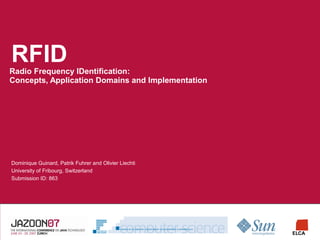 RFID
Radio Frequency IDentification:
Concepts, Application Domains and Implementation




Dominique Guinard, Patrik Fuhrer and Olivier Liechti
University of Fribourg, Switzerland
Submission ID: 863




                                           LOGO SPEAKER‘S COMPANY
 