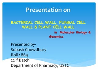 Presentation on
BACTERIAL CELL WALL, FUNGAL CELL
WALL & PLANT CELL WALL
in Molecular Biology &
Genomics
Presented by-
Subash Chowdhury
Roll : 864
22nd Batch
Department of Pharmacy, USTC
 